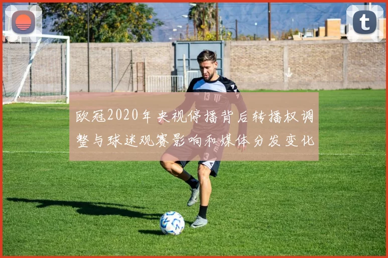 欧冠2020年央视停播背后转播权调整与球迷观赛影响和媒体分发变化