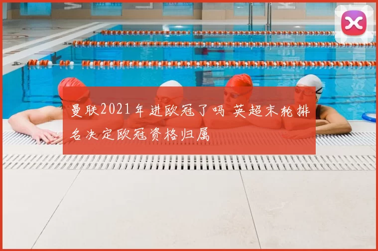 曼联2021年进欧冠了吗 英超末轮排名决定欧冠资格归属