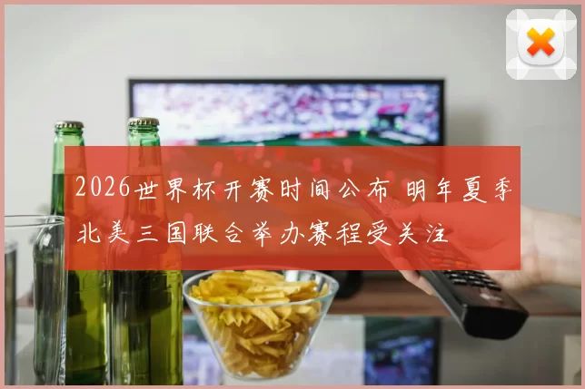 2026世界杯开赛时间公布 明年夏季北美三国联合举办赛程受关注