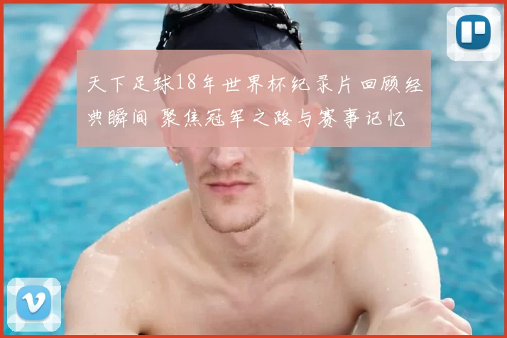 天下足球18年世界杯纪录片回顾经典瞬间 聚焦冠军之路与赛事记忆