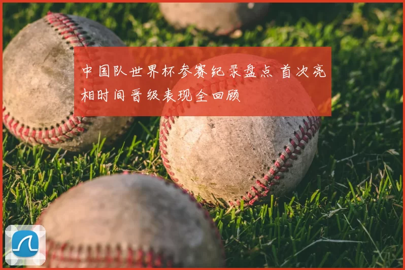 中国队世界杯参赛纪录盘点 首次亮相时间晋级表现全回顾