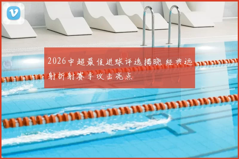 2026中超最佳进球评选揭晓 经典远射折射赛季攻击亮点