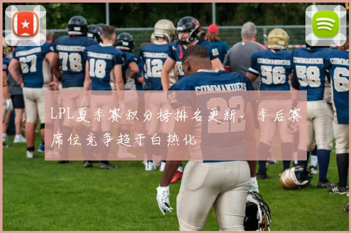 LPL夏季赛积分榜排名更新，季后赛席位竞争趋于白热化