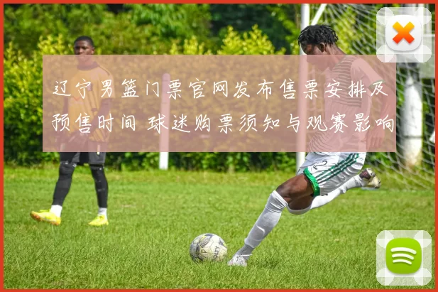 辽宁男篮门票官网发布售票安排及预售时间 球迷购票须知与观赛影响