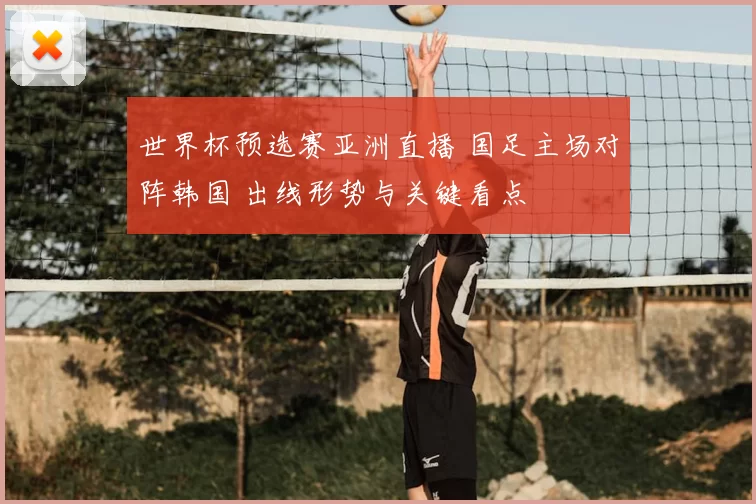 世界杯预选赛亚洲直播 国足主场对阵韩国 出线形势与关键看点