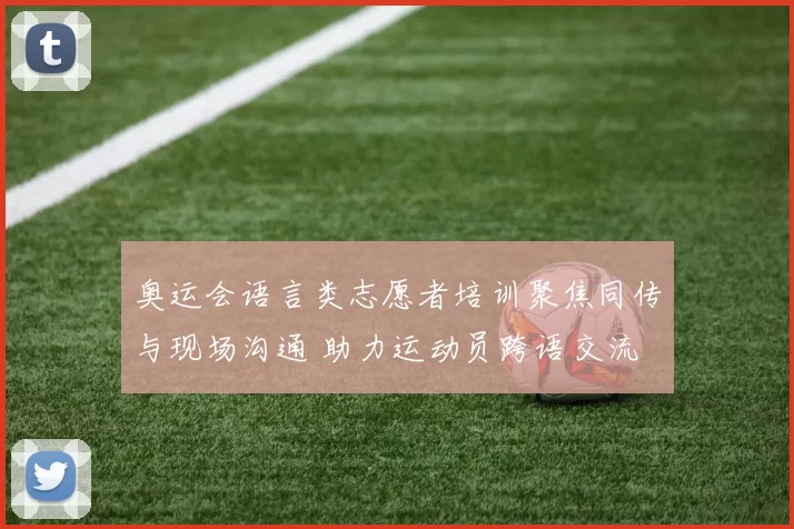 奥运会语言类志愿者培训聚焦同传与现场沟通 助力运动员跨语交流