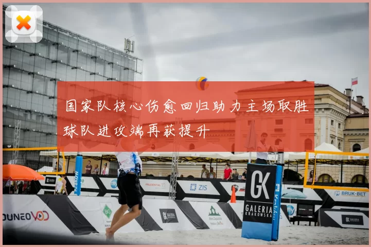 国家队核心伤愈回归助力主场取胜球队进攻端再获提升