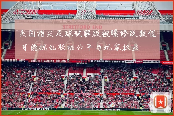 美国指尖足球破解版被曝修改数值 可能扰乱联机公平与玩家权益