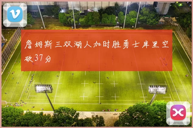 詹姆斯三双湖人加时胜勇士库里空砍37分