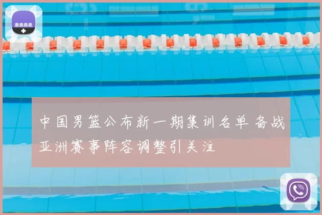 中国男篮公布新一期集训名单 备战亚洲赛事阵容调整引关注