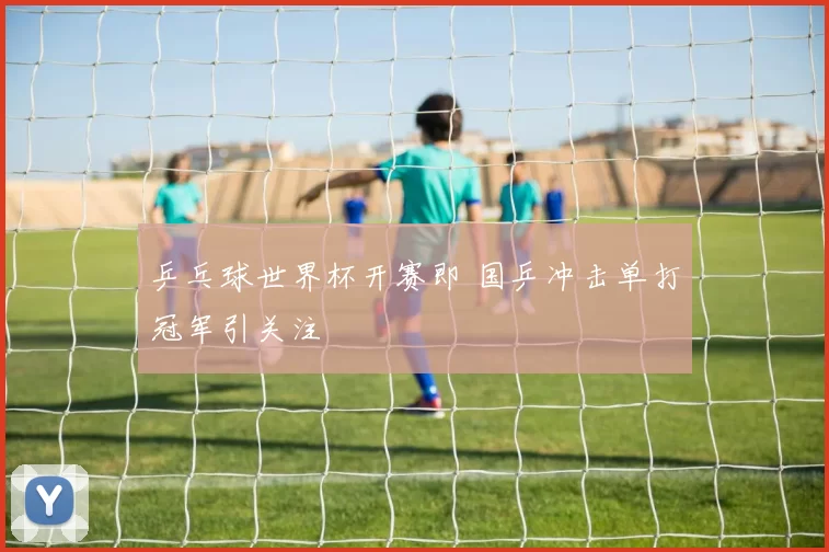 乒乓球世界杯开赛即 国乒冲击单打冠军引关注