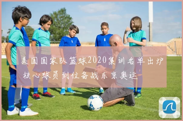 美国国家队篮球2020集训名单出炉 核心球员到位备战东京奥运