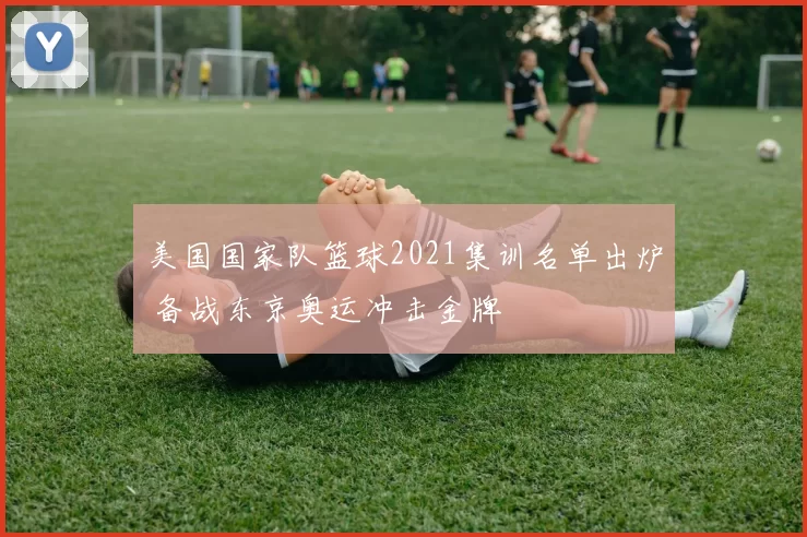 美国国家队篮球2021集训名单出炉 备战东京奥运冲击金牌