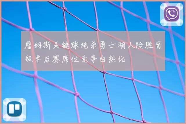 詹姆斯关键球绝杀勇士湖人险胜晋级季后赛席位竞争白热化