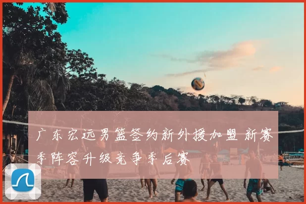 广东宏远男篮签约新外援加盟 新赛季阵容升级竞争季后赛