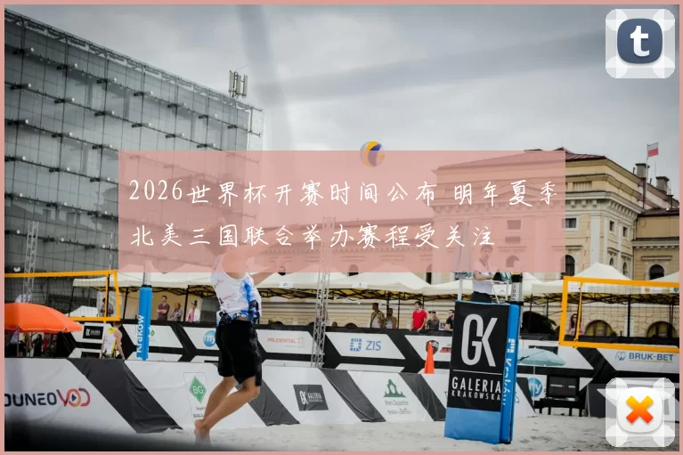 2026世界杯开赛时间公布 明年夏季北美三国联合举办赛程受关注