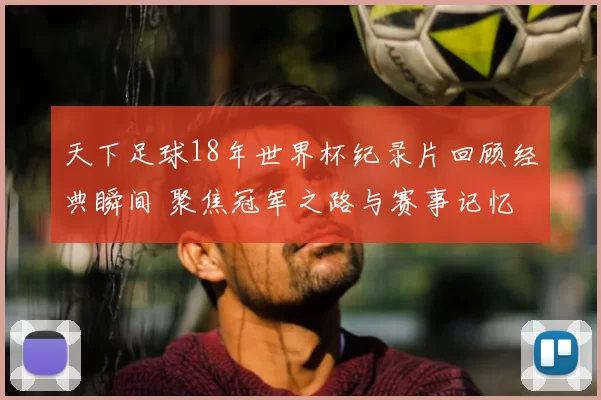 天下足球18年世界杯纪录片回顾经典瞬间 聚焦冠军之路与赛事记忆