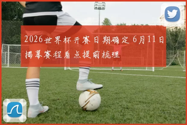 2026世界杯开赛日期确定 6月11日揭幕赛程看点提前梳理