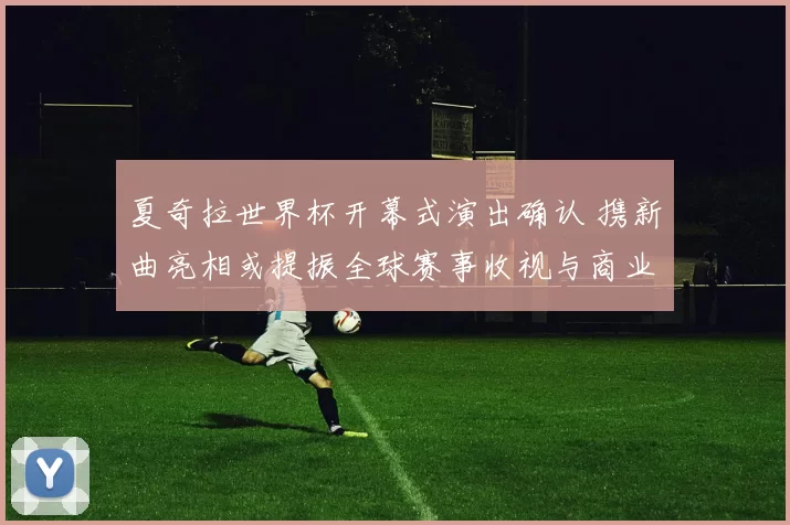 夏奇拉世界杯开幕式演出确认 携新曲亮相或提振全球赛事收视与商业价值