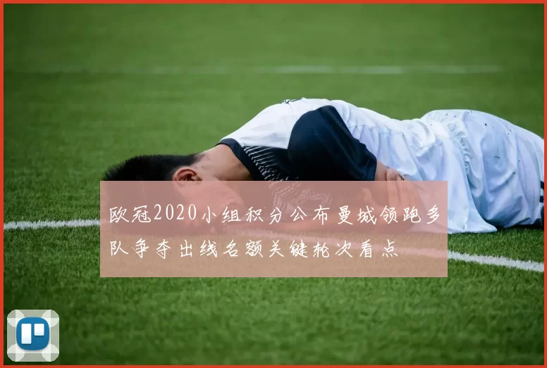 欧冠2020小组积分公布曼城领跑多队争夺出线名额关键轮次看点