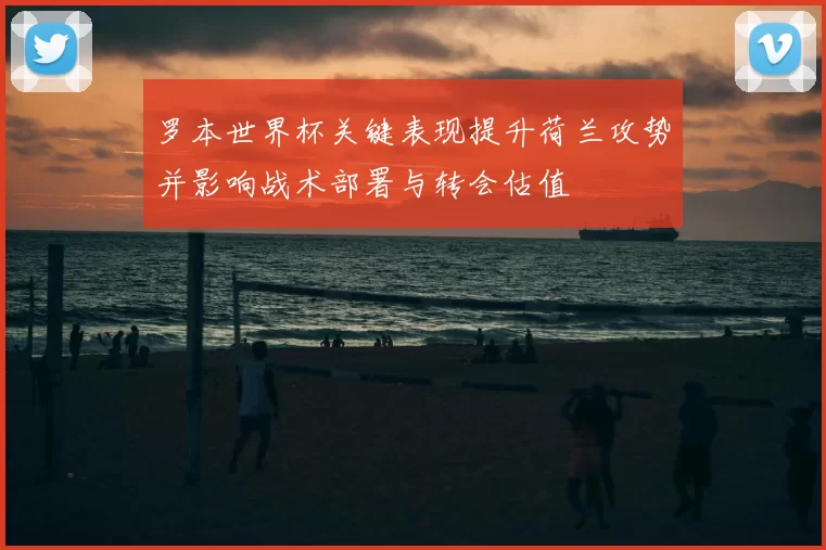 罗本世界杯关键表现提升荷兰攻势并影响战术部署与转会估值