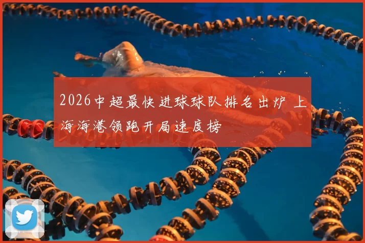 2026中超最快进球球队排名出炉 上海海港领跑开局速度榜