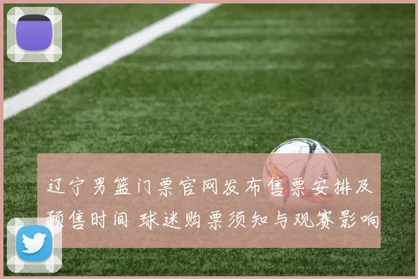 辽宁男篮门票官网发布售票安排及预售时间 球迷购票须知与观赛影响