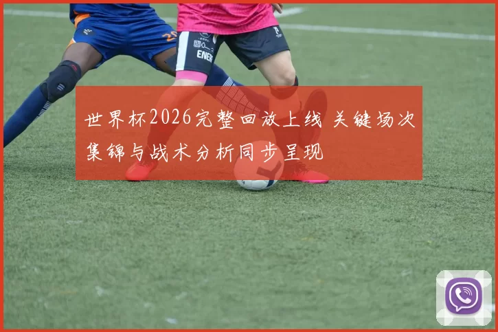 世界杯2026完整回放上线 关键场次集锦与战术分析同步呈现