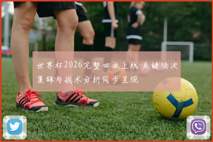 世界杯2026完整回放上线 关键场次集锦与战术分析同步呈现