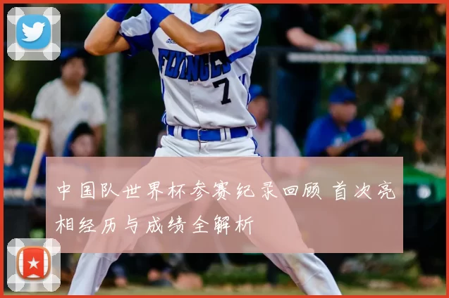 中国队世界杯参赛纪录回顾 首次亮相经历与成绩全解析