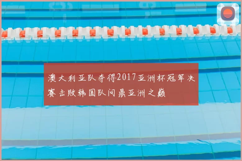 澳大利亚队夺得2017亚洲杯冠军决赛击败韩国队问鼎亚洲之巅