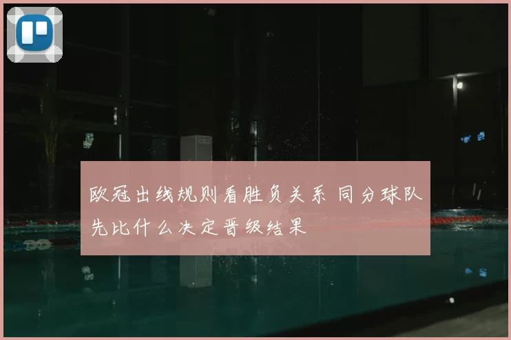 欧冠出线规则看胜负关系 同分球队先比什么决定晋级结果