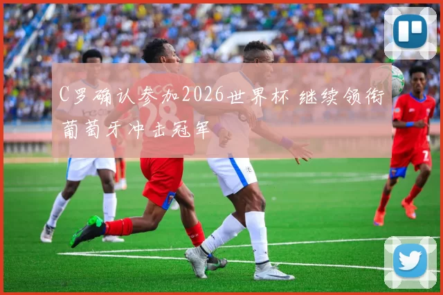 C罗确认参加2026世界杯 继续领衔葡萄牙冲击冠军