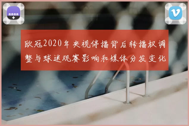 欧冠2020年央视停播背后转播权调整与球迷观赛影响和媒体分发变化