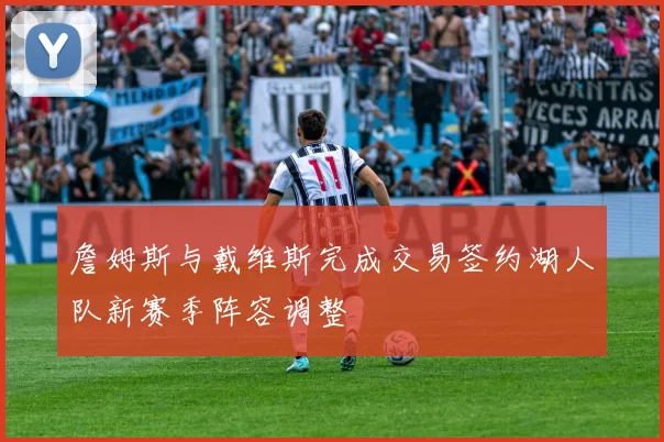 詹姆斯与戴维斯完成交易签约湖人队新赛季阵容调整