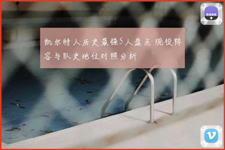 凯尔特人历史最强5人盘点 现役阵容与队史地位对照分析