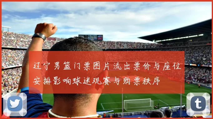 辽宁男篮门票图片流出票价与座位安排影响球迷观赛与购票秩序