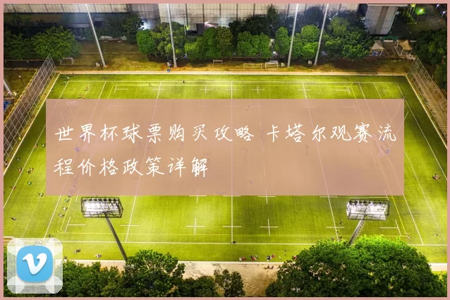 世界杯球票购买攻略 卡塔尔观赛流程价格政策详解