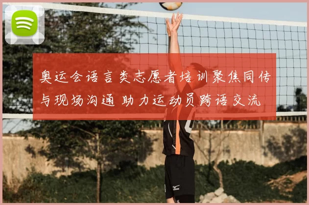 奥运会语言类志愿者培训聚焦同传与现场沟通 助力运动员跨语交流