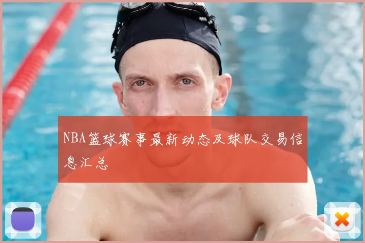 NBA篮球赛事最新动态及球队交易信息汇总