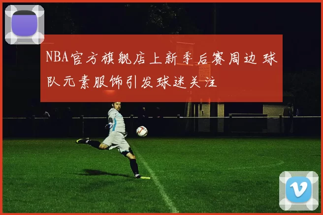 NBA官方旗舰店上新季后赛周边 球队元素服饰引发球迷关注