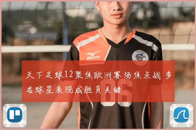 天下足球12聚焦欧洲赛场焦点战 多名球星表现成胜负关键