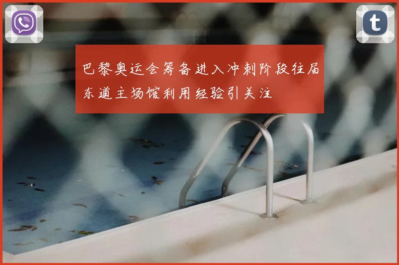 巴黎奥运会筹备进入冲刺阶段往届东道主场馆利用经验引关注