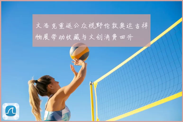 文洛克重返公众视野伦敦奥运吉祥物展带动收藏与文创消费回升