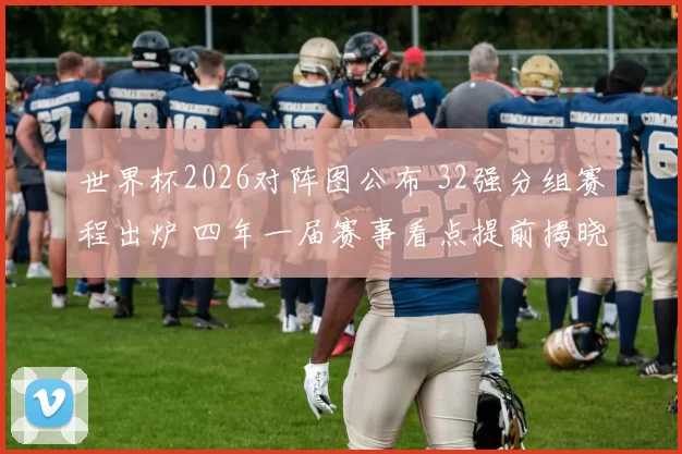 世界杯2026对阵图公布 32强分组赛程出炉 四年一届赛事看点提前揭晓