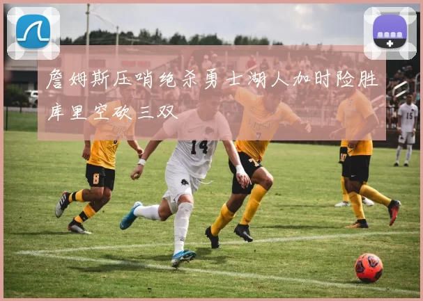 詹姆斯压哨绝杀勇士湖人加时险胜库里空砍三双