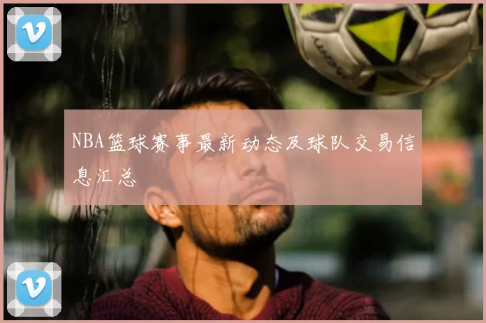 NBA篮球赛事最新动态及球队交易信息汇总