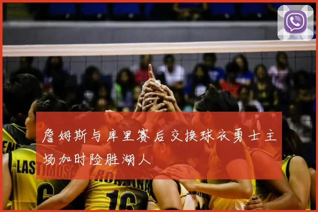 詹姆斯与库里赛后交换球衣勇士主场加时险胜湖人