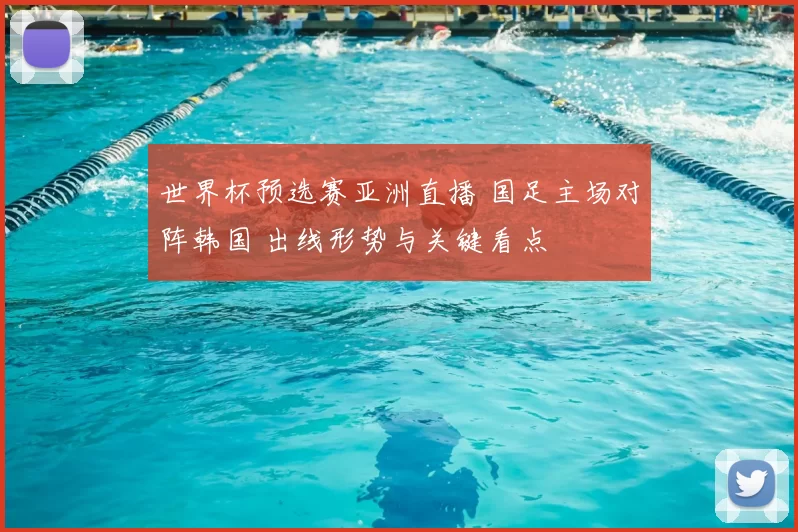 世界杯预选赛亚洲直播 国足主场对阵韩国 出线形势与关键看点