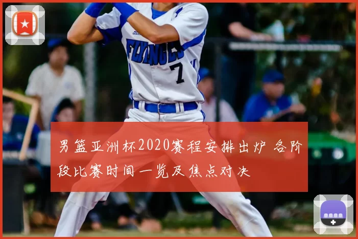 男篮亚洲杯2020赛程安排出炉 各阶段比赛时间一览及焦点对决